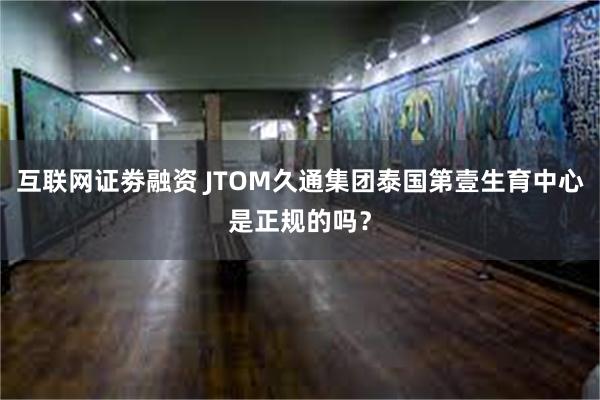 互联网证劵融资 JTOM久通集团泰国第壹生育中心是正规的吗？