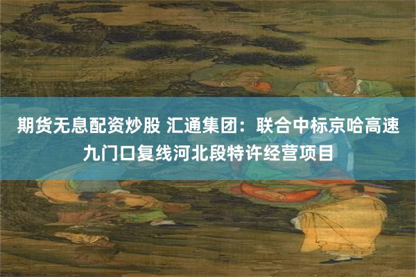 期货无息配资炒股 汇通集团：联合中标京哈高速九门口复线河北段特许经营项目