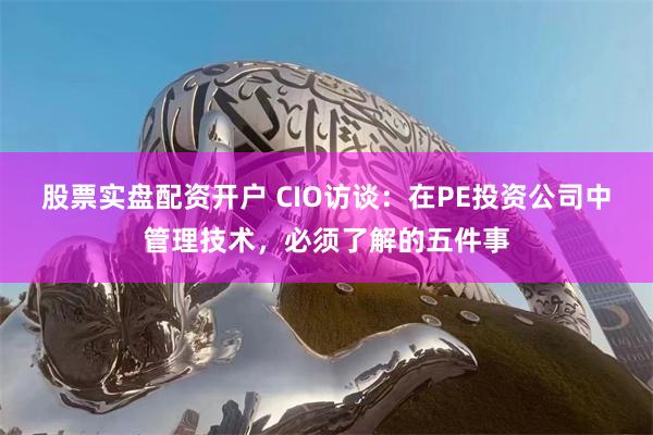 股票实盘配资开户 CIO访谈：在PE投资公司中管理技术，必须了解的五件事