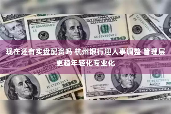 现在还有实盘配资吗 杭州银行迎人事调整 管理层更趋年轻化专业化