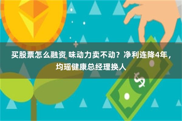 买股票怎么融资 味动力卖不动？净利连降4年，均瑶健康总经理换人