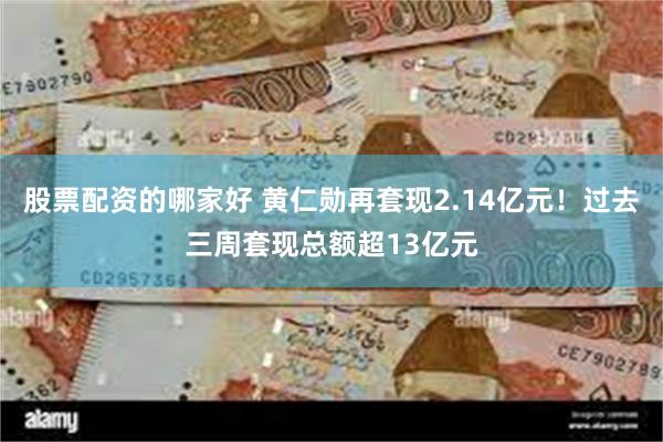 股票配资的哪家好 黄仁勋再套现2.14亿元！过去三周套现总额超13亿元