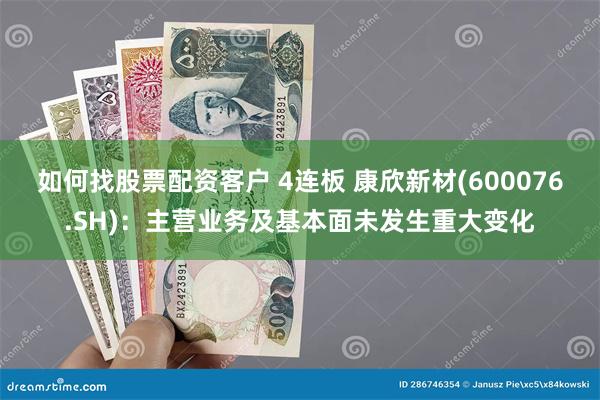 如何找股票配资客户 4连板 康欣新材(600076.SH)：主营业务及基本面未发生重大变化