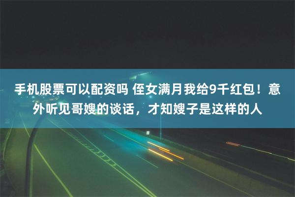 手机股票可以配资吗 侄女满月我给9千红包！意外听见哥嫂的谈话，才知嫂子是这样的人