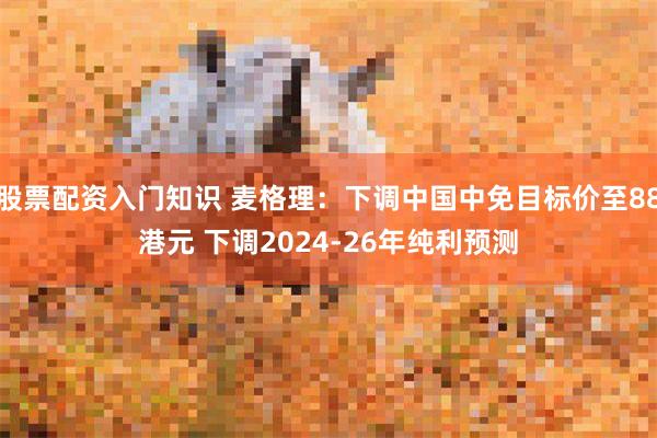 股票配资入门知识 麦格理：下调中国中免目标价至88港元 下调2024-26年纯利预测