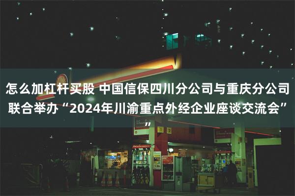 怎么加杠杆买股 中国信保四川分公司与重庆分公司联合举办“2024年川渝重点外经企业座谈交流会”