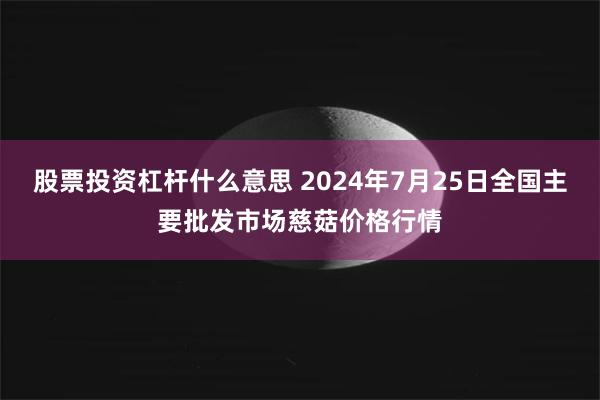 股票投资杠杆什么意思 2024年7月25日全国主要批发市场慈菇价格行情