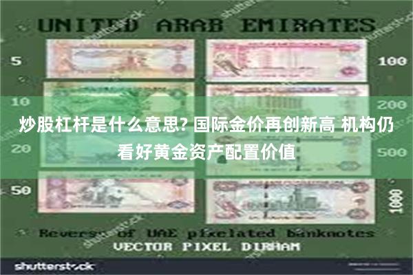 炒股杠杆是什么意思? 国际金价再创新高 机构仍看好黄金资产配置价值