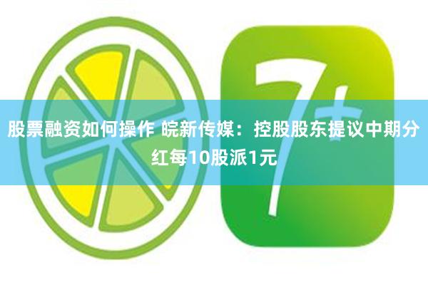 股票融资如何操作 皖新传媒：控股股东提议中期分红每10股派1元