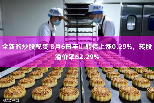 全新的炒股配资 8月6日丰山转债上涨0.29%，转股溢价率62.29%