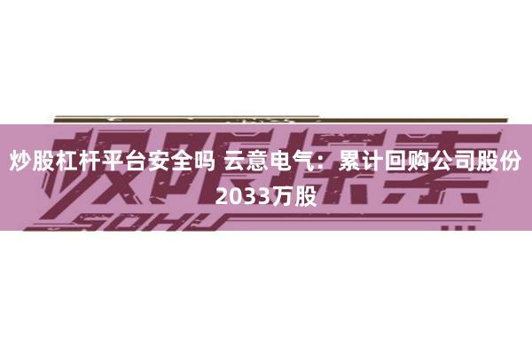 炒股杠杆平台安全吗 云意电气：累计回购公司股份2033万股