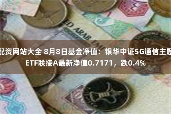 配资网站大全 8月8日基金净值：银华中证5G通信主题ETF联接A最新净值0.7171，跌0.4%