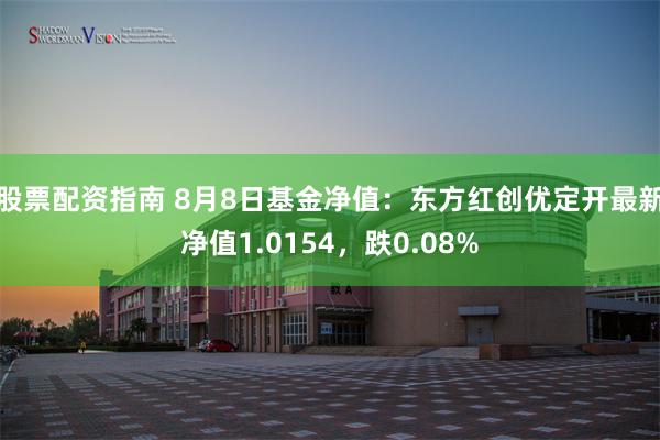 股票配资指南 8月8日基金净值：东方红创优定开最新净值1.0154，跌0.08%