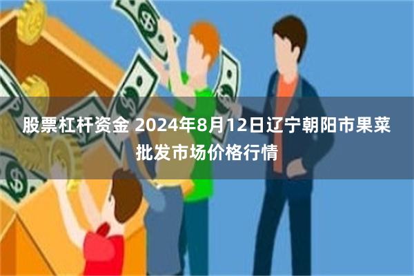 股票杠杆资金 2024年8月12日辽宁朝阳市果菜批发市场价格行情