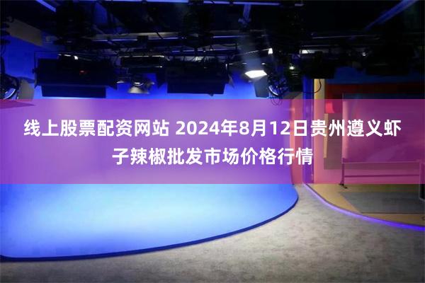 线上股票配资网站 2024年8月12日贵州遵义虾子辣椒批发市场价格行情