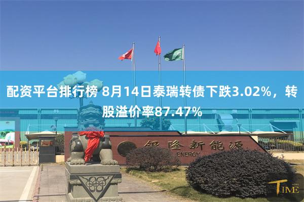 配资平台排行榜 8月14日泰瑞转债下跌3.02%，转股溢价率87.47%