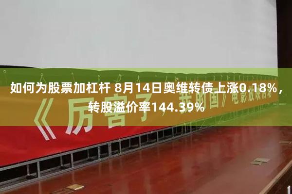 如何为股票加杠杆 8月14日奥维转债上涨0.18%，转股溢价率144.39%