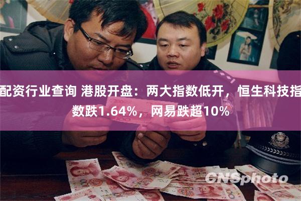 配资行业查询 港股开盘：两大指数低开，恒生科技指数跌1.64%，网易跌超10%