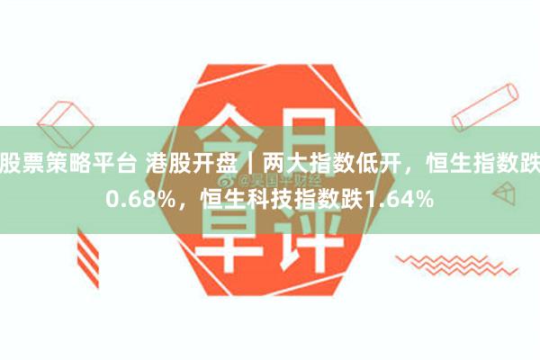 股票策略平台 港股开盘｜两大指数低开，恒生指数跌0.68%，恒生科技指数跌1.64%