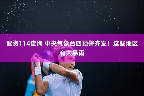 配资114查询 中央气象台四预警齐发！这些地区有大暴雨