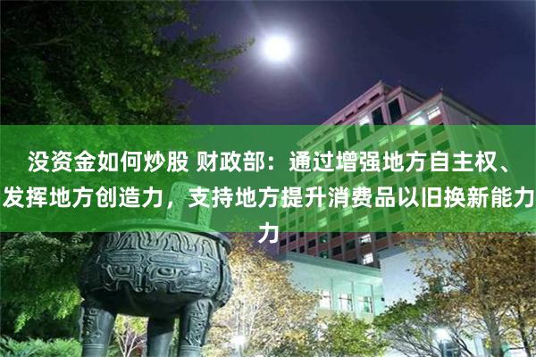 没资金如何炒股 财政部：通过增强地方自主权、发挥地方创造力，支持地方提升消费品以旧换新能力