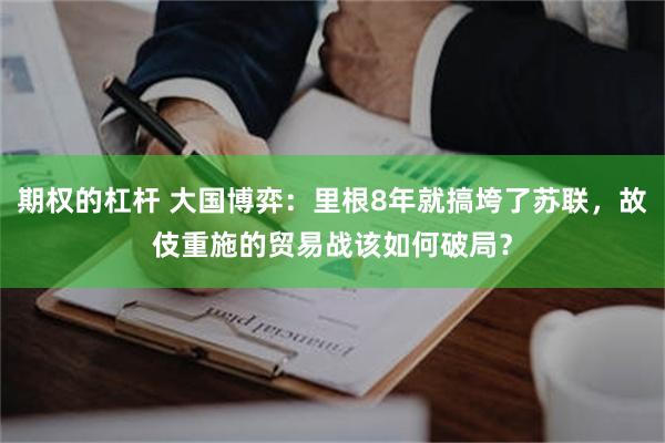 期权的杠杆 大国博弈：里根8年就搞垮了苏联，故伎重施的贸易战该如何破局？