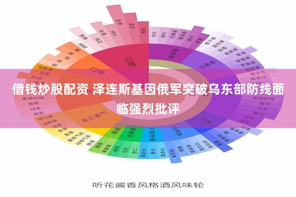 借钱炒股配资 泽连斯基因俄军突破乌东部防线面临强烈批评