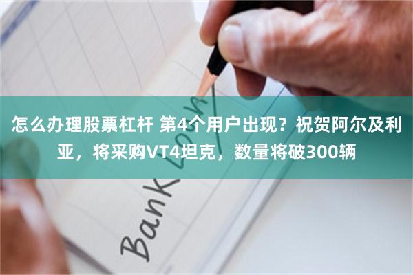 怎么办理股票杠杆 第4个用户出现？祝贺阿尔及利亚，将采购VT4坦克，数量将破300辆