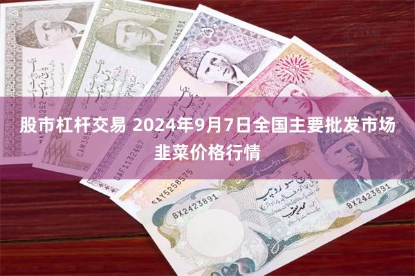 股市杠杆交易 2024年9月7日全国主要批发市场韭菜价格行情