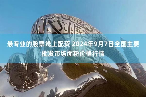 最专业的股票线上配资 2024年9月7日全国主要批发市场面粉价格行情