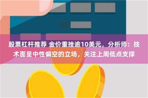 股票杠杆推荐 金价重挫逾10美元，分析师：技术面呈中性偏空的立场，关注上周低点支撑