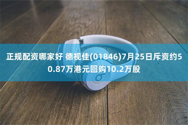 正规配资哪家好 德视佳(01846)7月25日斥资约50.87万港元回购10.2万股