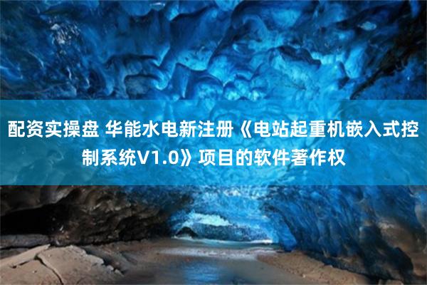 配资实操盘 华能水电新注册《电站起重机嵌入式控制系统V1.0》项目的软件著作权