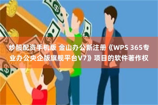 炒股配资手机版 金山办公新注册《WPS 365专业办公央企版旗舰平台V7》项目的软件著作权