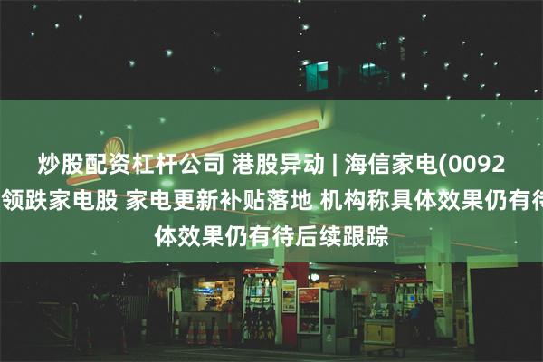 炒股配资杠杆公司 港股异动 | 海信家电(00921)跌超4%领跌家电股 家电更新补贴落地 机构称具体效果仍有待后续跟踪