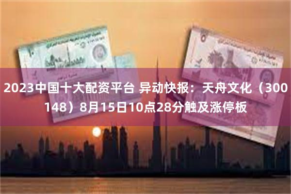 2023中国十大配资平台 异动快报：天舟文化（300148）8月15日10点28分触及涨停板