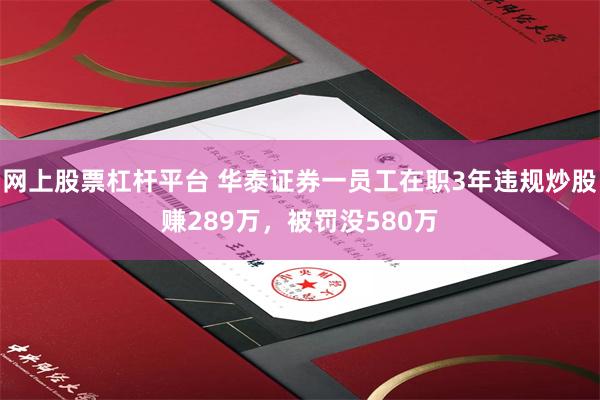 网上股票杠杆平台 华泰证券一员工在职3年违规炒股赚289万，被罚没580万