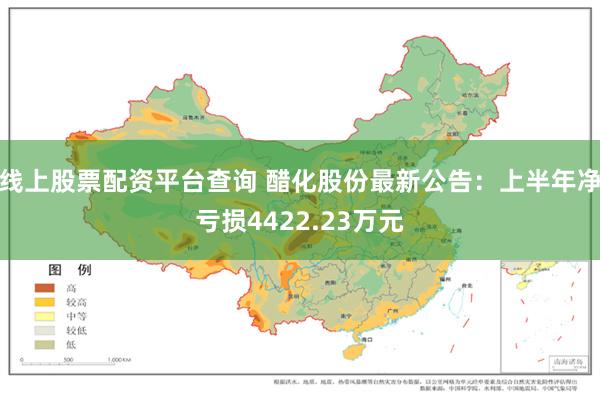 线上股票配资平台查询 醋化股份最新公告：上半年净亏损4422.23万元