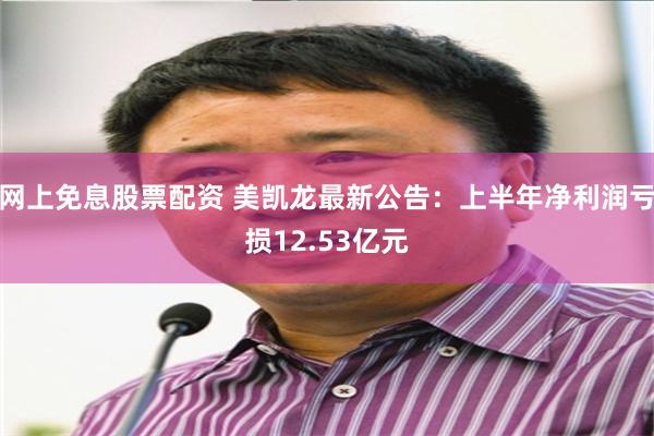 网上免息股票配资 美凯龙最新公告：上半年净利润亏损12.53亿元