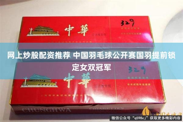 网上炒股配资推荐 中国羽毛球公开赛国羽提前锁定女双冠军