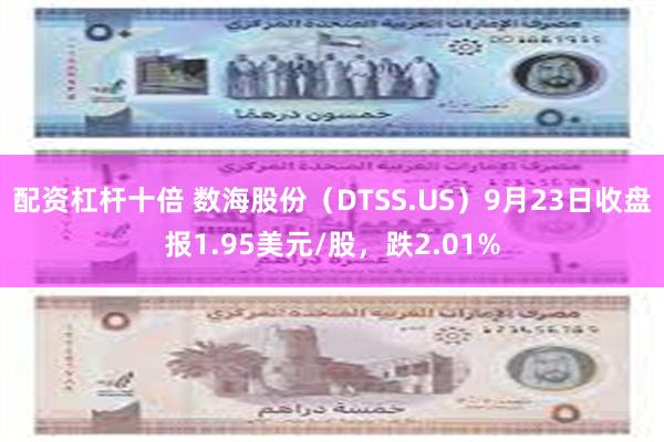 配资杠杆十倍 数海股份（DTSS.US）9月23日收盘报1.95美元/股，跌2.01%