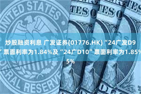 炒股融资利息 广发证券(01776.HK)“24广发D9”票面利率为1.84%及“24广D10”票面利率为1.85%