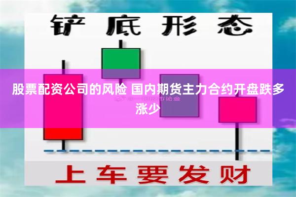 股票配资公司的风险 国内期货主力合约开盘跌多涨少