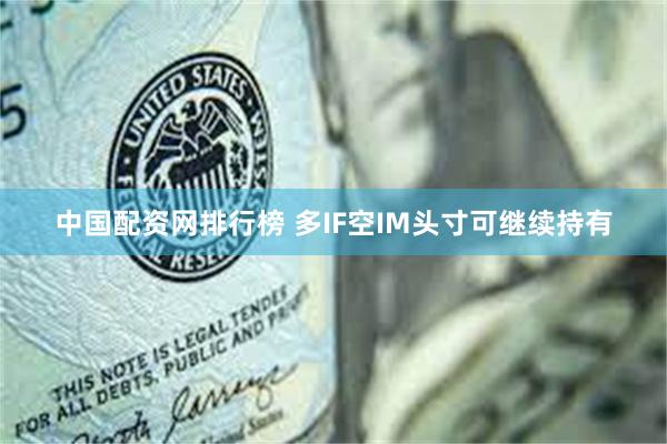 中国配资网排行榜 多IF空IM头寸可继续持有