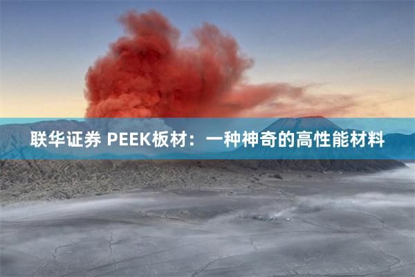 联华证券 PEEK板材：一种神奇的高性能材料