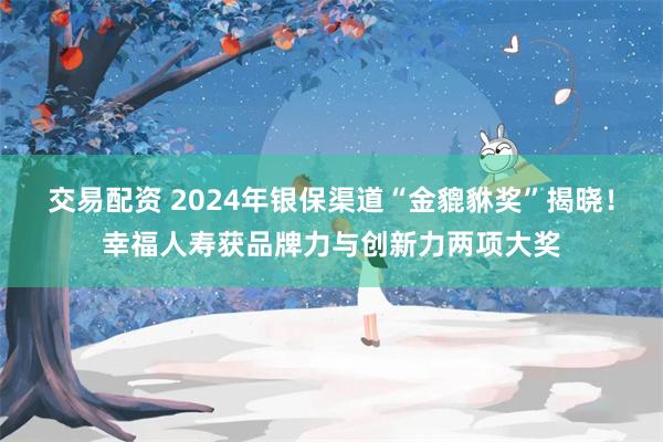 交易配资 2024年银保渠道“金貔貅奖”揭晓！幸福人寿获品牌力与创新力两项大奖