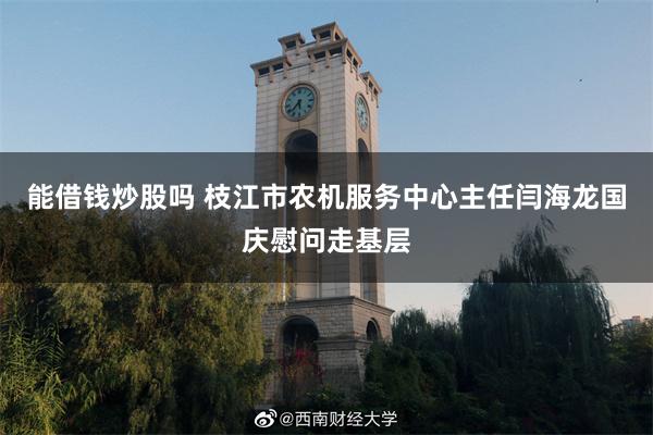 能借钱炒股吗 枝江市农机服务中心主任闫海龙国庆慰问走基层