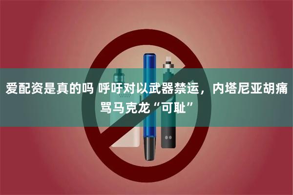 爱配资是真的吗 呼吁对以武器禁运，内塔尼亚胡痛骂马克龙“可耻”