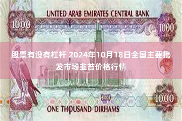 股票有没有杠杆 2024年10月18日全国主要批发市场韭苔价格行情