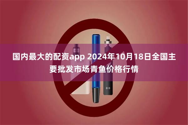 国内最大的配资app 2024年10月18日全国主要批发市场青鱼价格行情